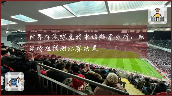 世界杯滚球竞猜中的赔率分析，助你精准预测比赛结果