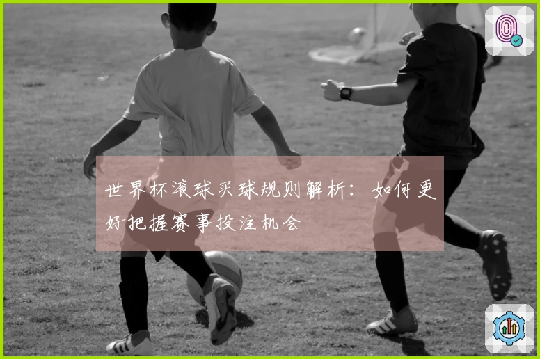 世界杯滚球买球规则解析：如何更好把握赛事投注机会