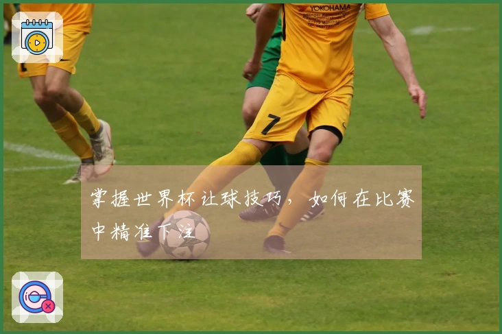掌握世界杯让球技巧，如何在比赛中精准下注