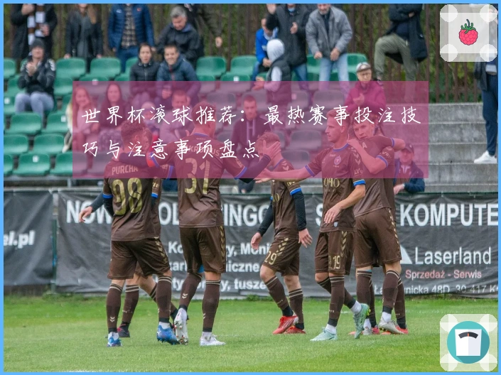 世界杯滚球推荐：最热赛事投注技巧与注意事项盘点