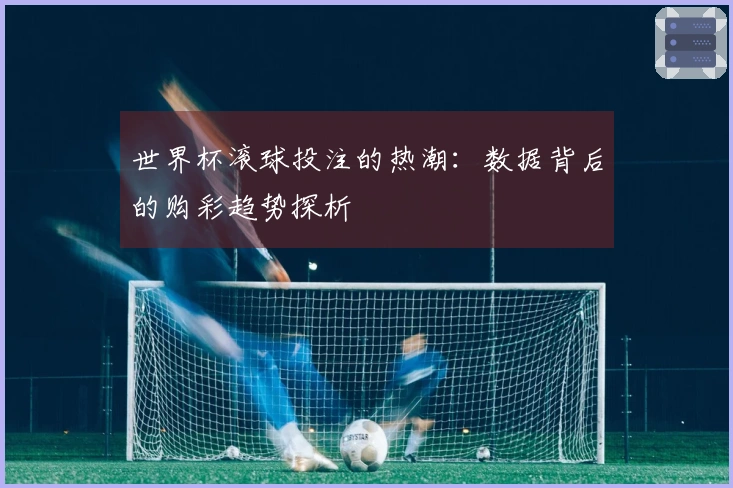 世界杯滚球投注的热潮：数据背后的购彩趋势探析