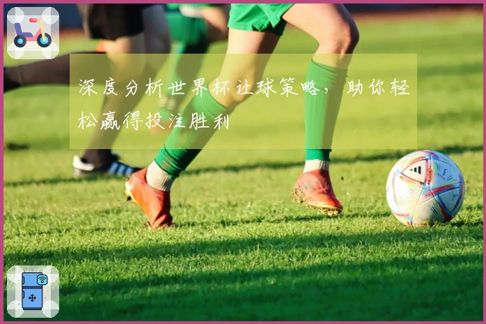 深度分析世界杯让球策略，助你轻松赢得投注胜利
