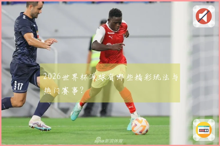 2026世界杯滚球有哪些精彩玩法与热门赛事？