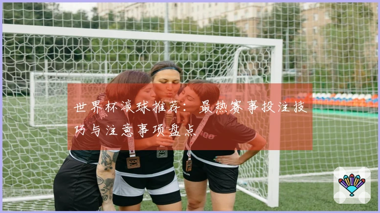 世界杯滚球推荐：最热赛事投注技巧与注意事项盘点