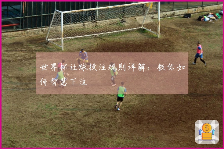 世界杯让球投注规则详解，教你如何智慧下注