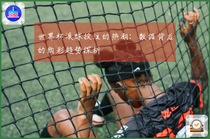 世界杯滚球投注的热潮：数据背后的购彩趋势探析
