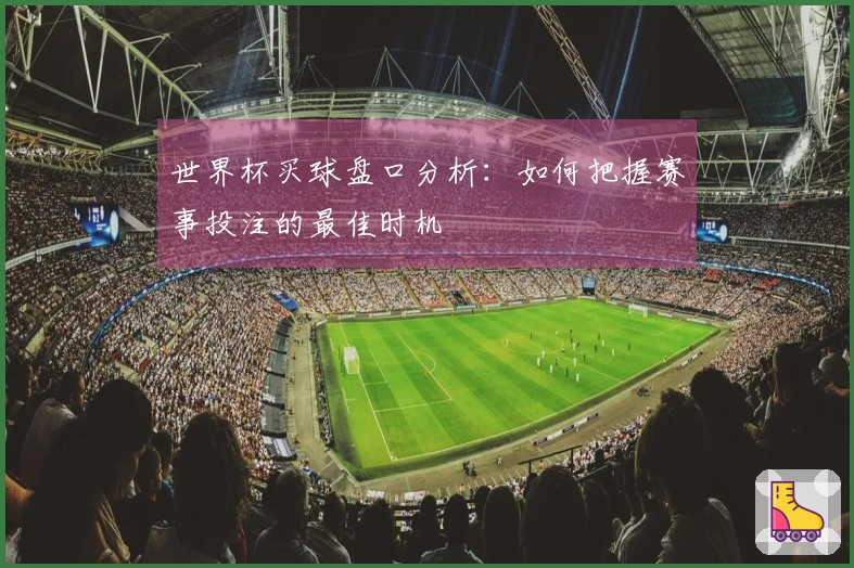 世界杯买球盘口分析：如何把握赛事投注的最佳时机