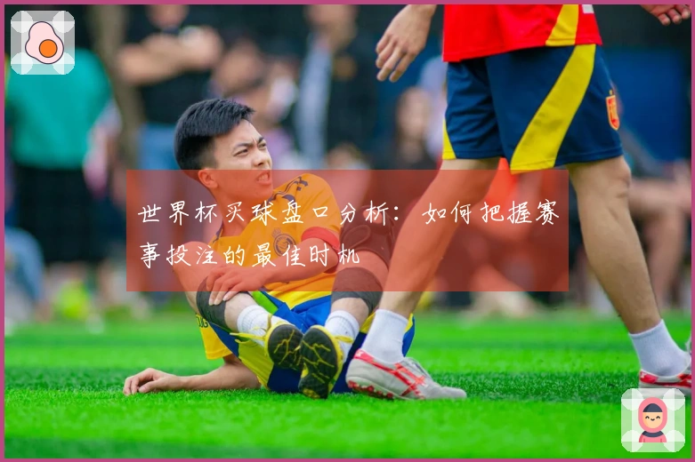 世界杯买球盘口分析：如何把握赛事投注的最佳时机