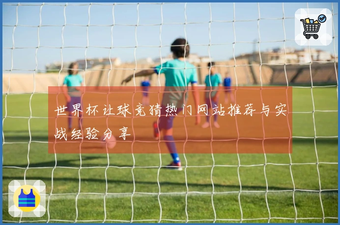 世界杯让球竞猜热门网站推荐与实战经验分享