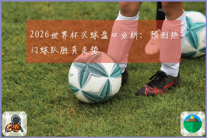 2026世界杯买球盘口分析：预测热门球队胜负走势