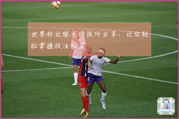 世界杯让球竞猜技巧分享，让你轻松掌握投注秘笈