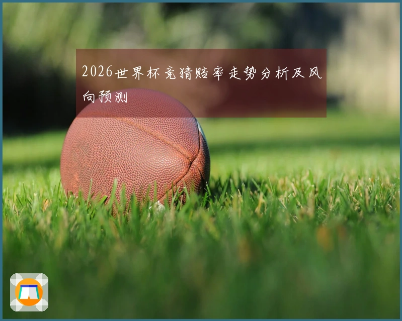 2026世界杯竞猜赔率走势分析及风向预测