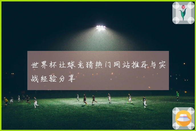 世界杯让球竞猜热门网站推荐与实战经验分享