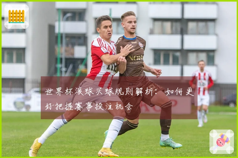 世界杯滚球买球规则解析：如何更好把握赛事投注机会