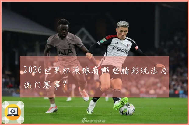 2026世界杯滚球有哪些精彩玩法与热门赛事？