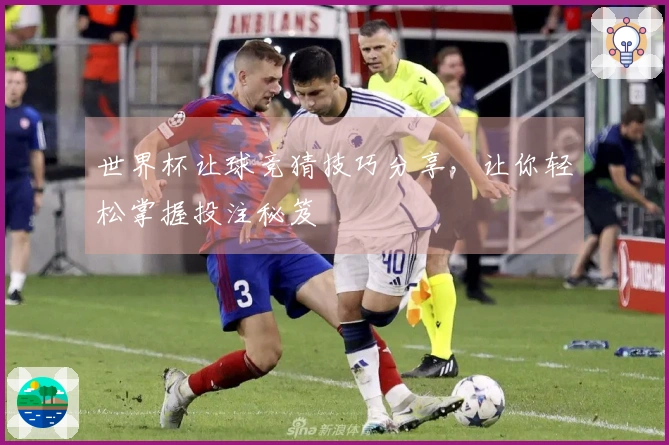 世界杯让球竞猜技巧分享，让你轻松掌握投注秘笈