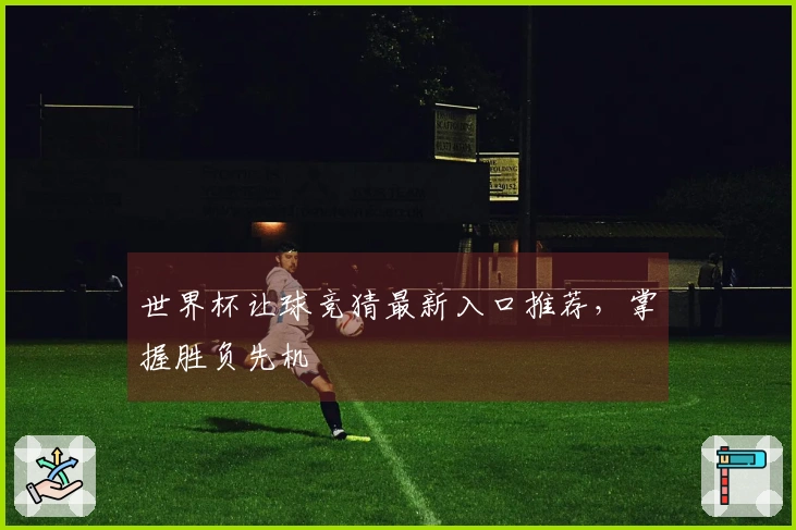 世界杯让球竞猜最新入口推荐，掌握胜负先机