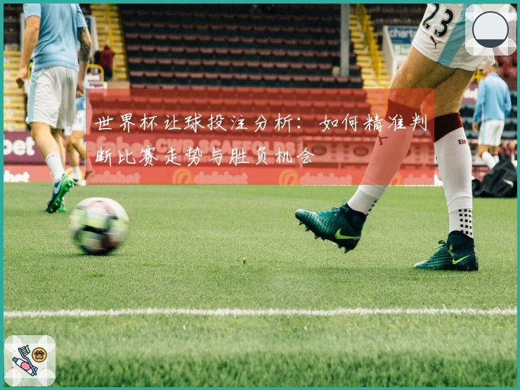 世界杯让球投注分析：如何精准判断比赛走势与胜负机会