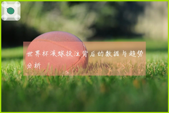 世界杯滚球投注背后的数据与趋势分析