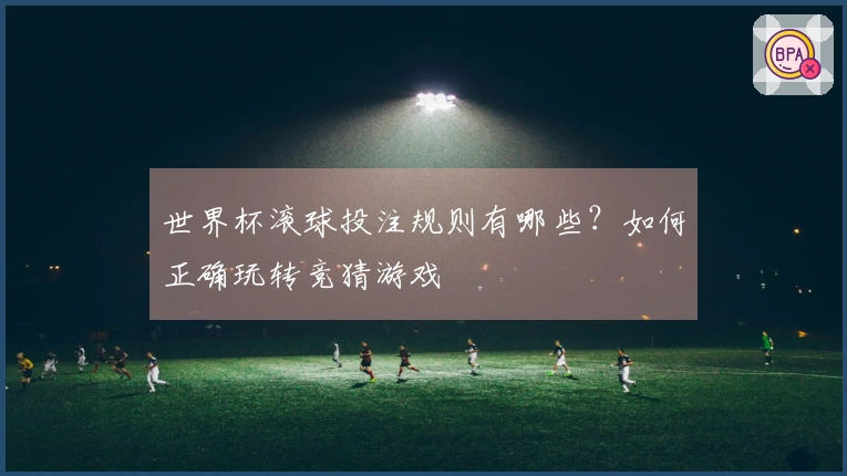 世界杯滚球投注规则有哪些？如何正确玩转竞猜游戏