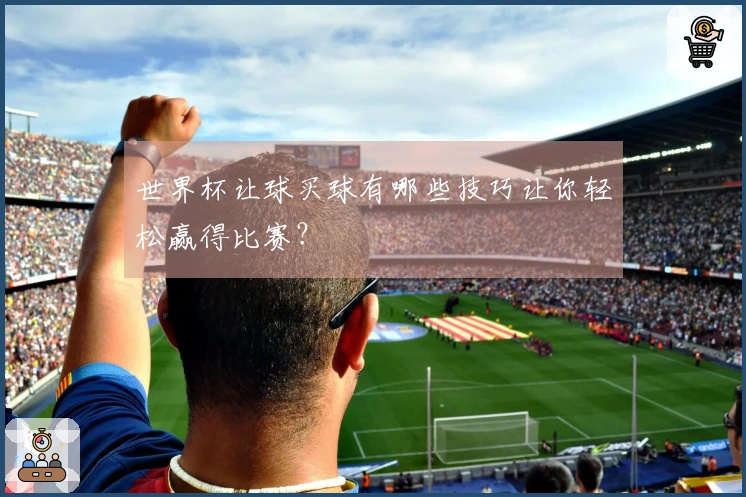 世界杯让球买球有哪些技巧让你轻松赢得比赛？